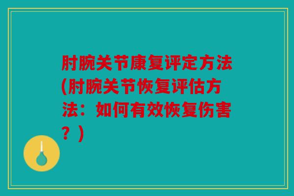 肘腕关节康复评定方法(肘腕关节恢复评估方法：如何有效恢复伤害？)