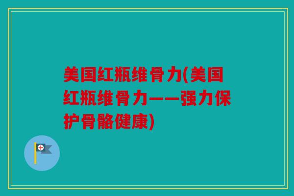 美国红瓶维骨力(美国红瓶维骨力——强力保护骨骼健康)