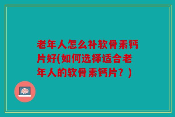 老年人怎么补软骨素钙片好(如何选择适合老年人的软骨素钙片？)