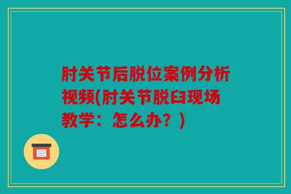 肘关节后脱位案例分析视频(肘关节脱臼现场教学：怎么办？)