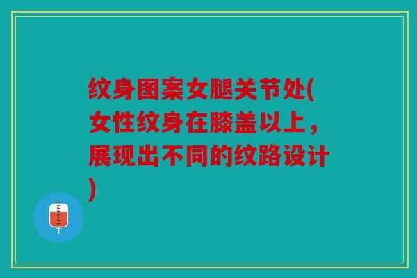 纹身图案女腿关节处(女性纹身在膝盖以上，展现出不同的纹路设计)