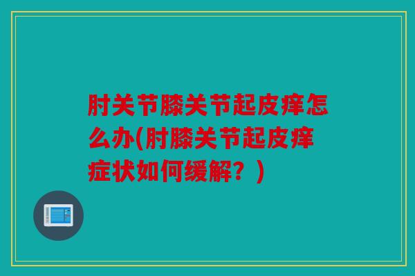 肘关节膝关节起皮痒怎么办(肘膝关节起皮痒症状如何缓解？)