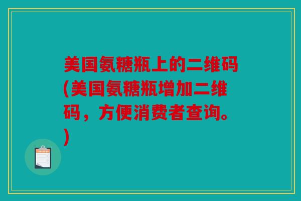 美国氨糖瓶上的二维码(美国氨糖瓶增加二维码，方便消费者查询。)