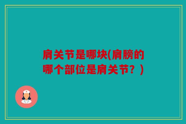 肩关节是哪块(肩膀的哪个部位是肩关节?) 肩关节是哪块(肩膀的哪个部位是肩关节?)