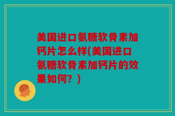 美国进口氨糖软骨素加钙片怎么样(美国进口氨糖软骨素加钙片的效果如何?) 美国进口氨糖软骨素加钙片怎么样(美国进口氨糖软骨素加钙片的效果如何?)