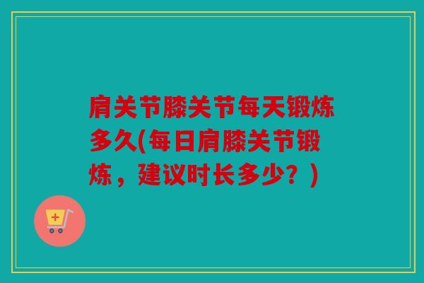 肩关节膝关节每天锻炼多久(每日肩膝关节锻炼，建议时长多少？)