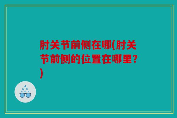 肘关节前侧在哪(肘关节前侧的位置在哪里？)