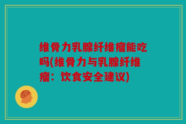 维骨力乳腺纤维瘤能吃吗(维骨力与乳腺纤维瘤：饮食安全建议)