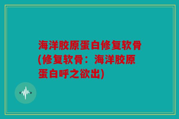 海洋胶原蛋白修复软骨(修复软骨：海洋胶原蛋白呼之欲出)