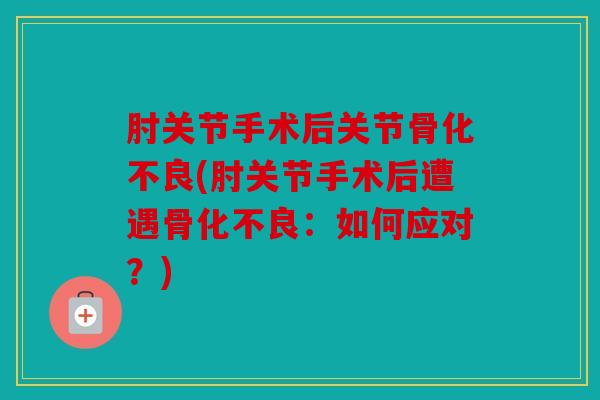 肘关节手术后关节骨化不良(肘关节手术后遭遇骨化不良：如何应对？)