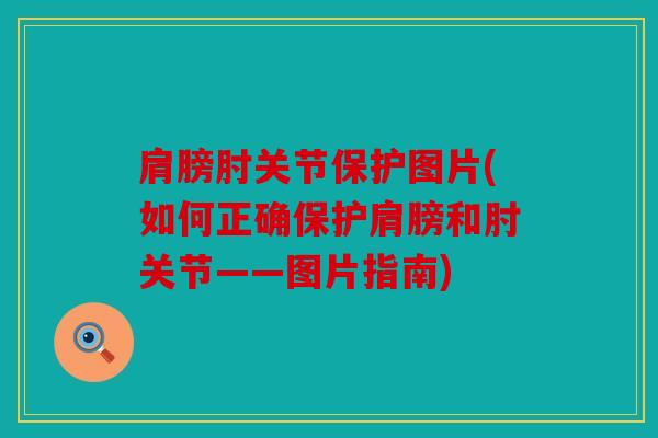 肩膀肘关节保护图片(如何正确保护肩膀和肘关节——图片指南)