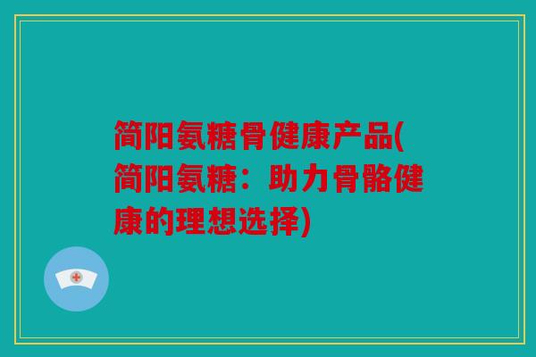 简阳氨糖骨健康产品(简阳氨糖：助力骨骼健康的理想选择)