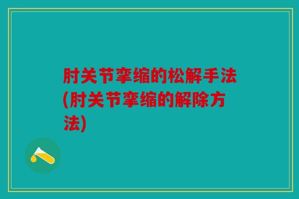 肘关节挛缩的松解手法(肘关节挛缩的解除方法)
