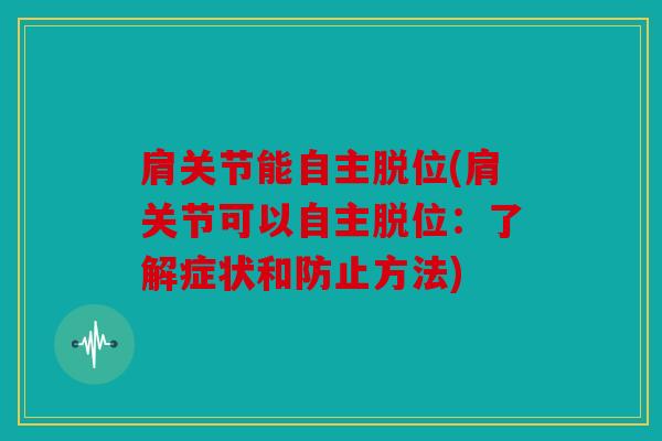 肩关节能自主脱位(肩关节可以自主脱位：了解症状和防止方法)