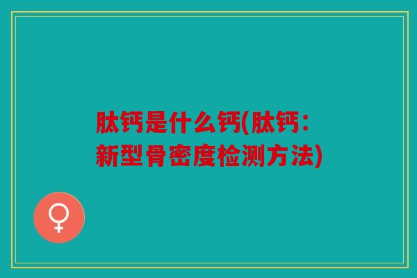 肽钙是什么钙(肽钙：新型骨密度检测方法)