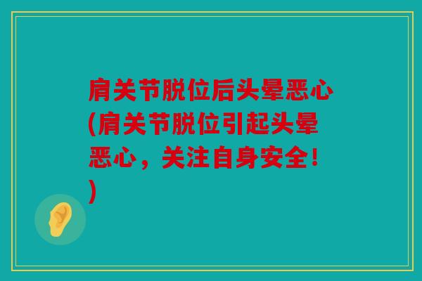 肩关节脱位后头晕恶心(肩关节脱位引起头晕恶心，关注自身安全！)