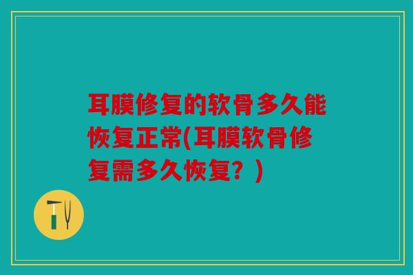 耳膜修复的软骨多久能恢复正常(耳膜软骨修复需多久恢复？)