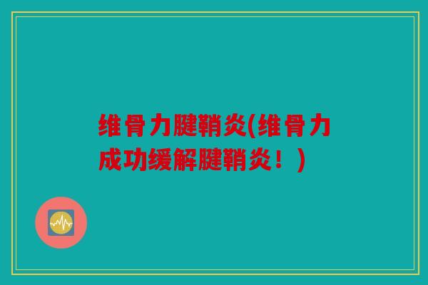 维骨力腱鞘炎(维骨力成功缓解腱鞘炎！)
