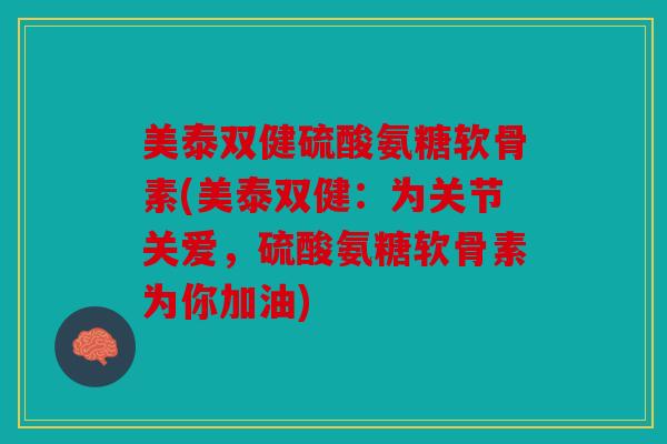 美泰双健硫酸氨糖软骨素(美泰双健：为关节关爱，硫酸氨糖软骨素为你加油)