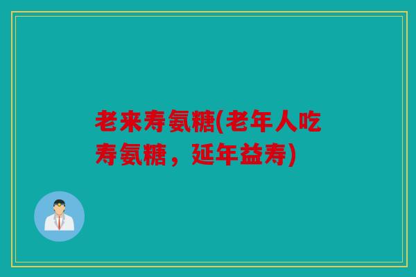 老来寿氨糖(老年人吃寿氨糖，延年益寿)