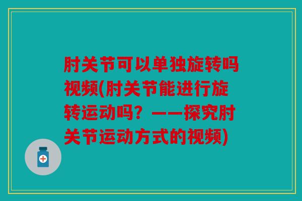 肘关节可以单独旋转吗视频(肘关节能进行旋转运动吗？——探究肘关节运动方式的视频)