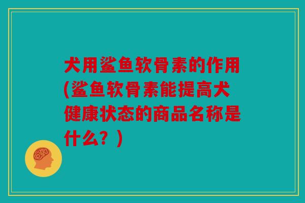 犬用鲨鱼软骨素的作用(鲨鱼软骨素能提高犬健康状态的商品名称是什么?) 犬用鲨鱼软骨素的作用(鲨鱼软骨素能提高犬健康状态的商品名称是什么?)