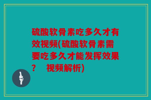 硫酸软骨素吃多久才有效视频(硫酸软骨素需要吃多久才能发挥效果? 视频解析) 硫酸软骨素吃多久才有效视频(硫酸软骨素需要吃多久才能发挥效果? 视频解析)