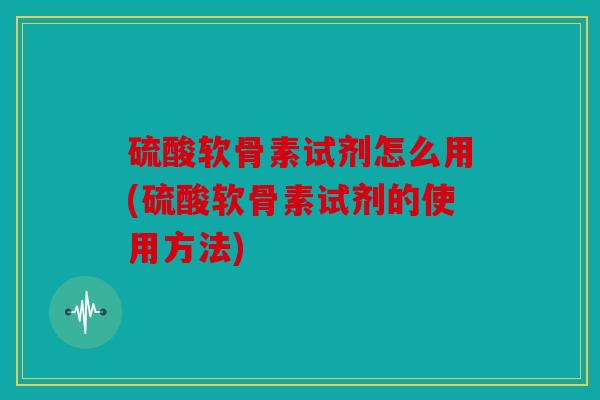 硫酸软骨素试剂怎么用(硫酸软骨素试剂的使用方法)