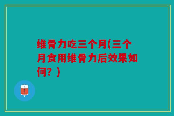 维骨力吃三个月(三个月食用维骨力后效果如何？)