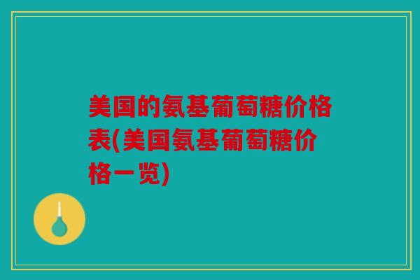 美国的氨基葡萄糖价格表(美国氨基葡萄糖价格一览)