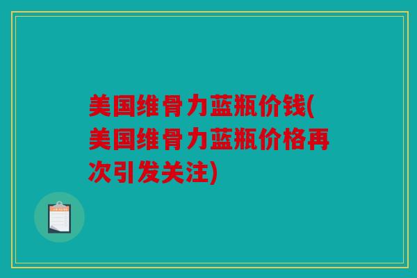 美国维骨力蓝瓶价钱(美国维骨力蓝瓶价格再次引发关注)