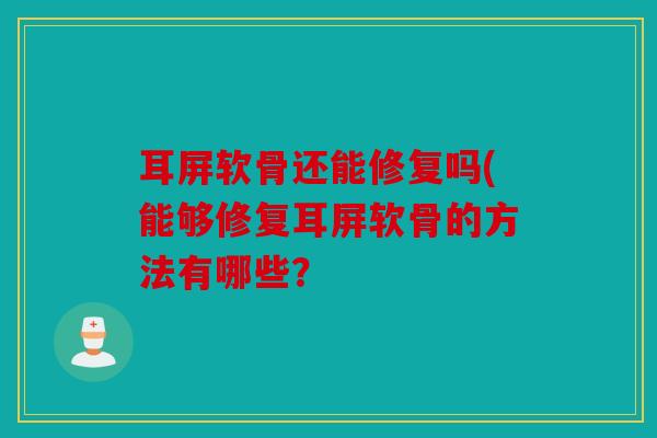 耳屏软骨还能修复吗(能够修复耳屏软骨的方法有哪些？