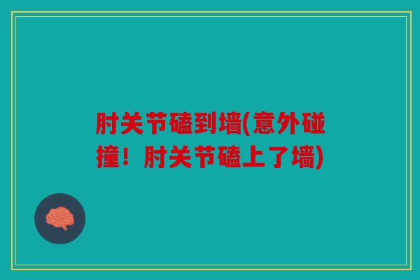 肘关节磕到墙(意外碰撞！肘关节磕上了墙)