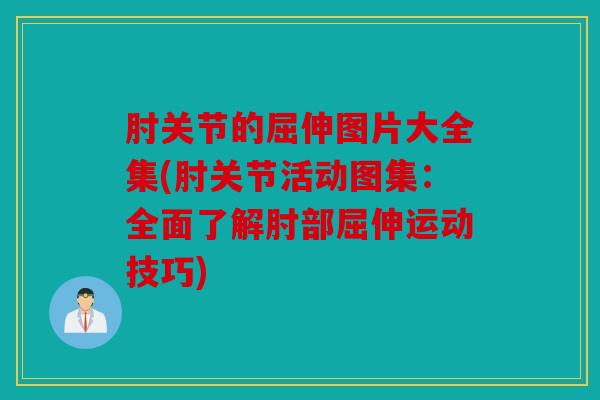 肘关节的屈伸图片大全集(肘关节活动图集：全面了解肘部屈伸运动技巧)