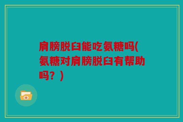 肩膀脱臼能吃氨糖吗(氨糖对肩膀脱臼有帮助吗？)