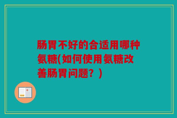 肠胃不好的合适用哪种氨糖(如何使用氨糖改善肠胃问题？)