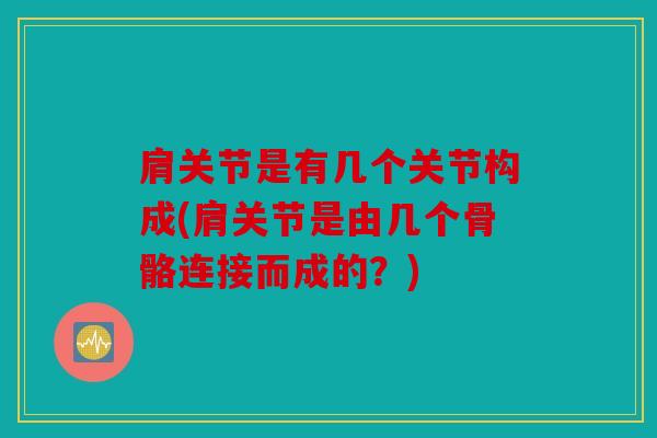 肩关节是有几个关节构成(肩关节是由几个骨骼连接而成的？)