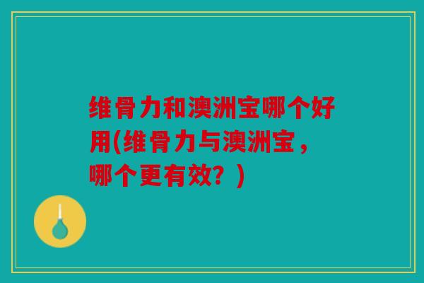 维骨力和澳洲宝哪个好用(维骨力与澳洲宝，哪个更有效？)
