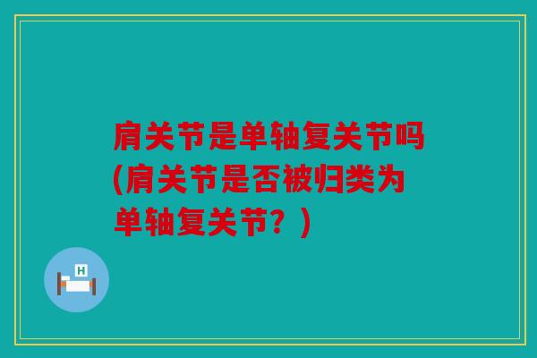 肩关节是单轴复关节吗(肩关节是否被归类为单轴复关节？)