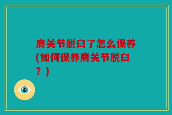 肩关节脱臼了怎么保养(如何保养肩关节脱臼？)