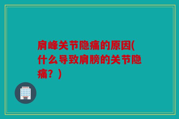 肩峰关节隐痛的原因(什么导致肩膀的关节隐痛？)