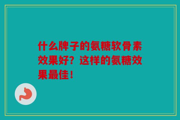 什么牌子的氨糖软骨素效果好？这样的氨糖效果最佳！
