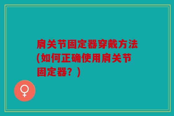 肩关节固定器穿戴方法(如何正确使用肩关节固定器？)