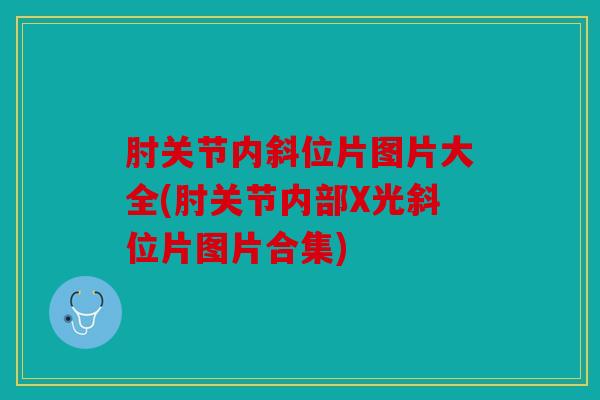 肘关节内斜位片图片大全(肘关节内部X光斜位片图片合集) 肘关节内斜位片图片大全(肘关节内部X光斜位片图片合集)