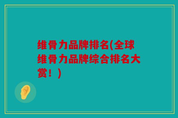 维骨力品牌排名(全球维骨力品牌综合排名大赏!) 维骨力品牌排名(全球维骨力品牌综合排名大赏!)