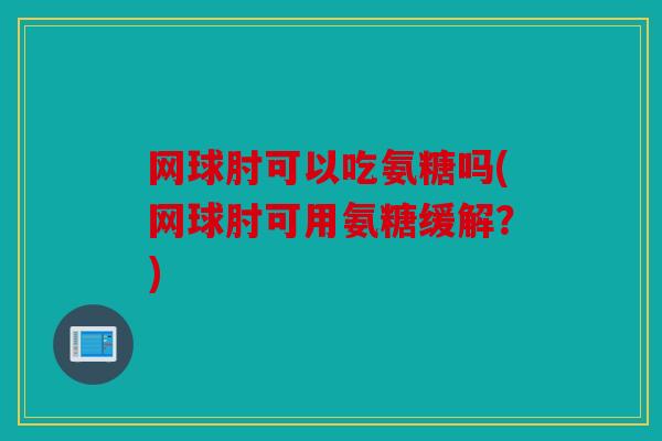 网球肘可以吃氨糖吗(网球肘可用氨糖缓解？)
