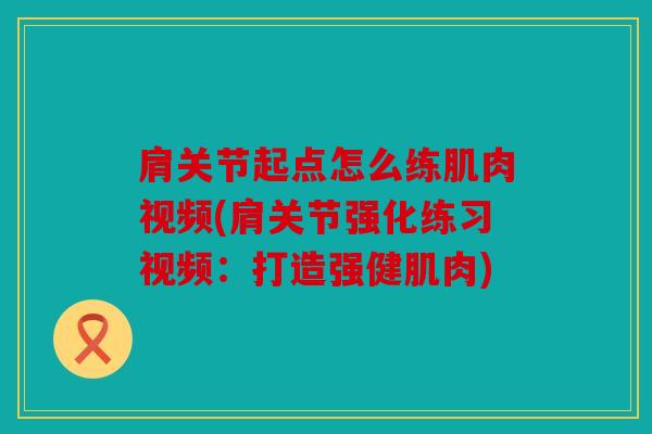 肩关节起点怎么练肌肉视频(肩关节强化练习视频：打造强健肌肉)