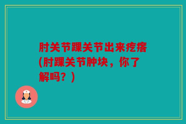肘关节踝关节出来疙瘩(肘踝关节肿块,你了解吗?) 肘关节踝关节出来疙瘩(肘踝关节肿块,你了解吗?)