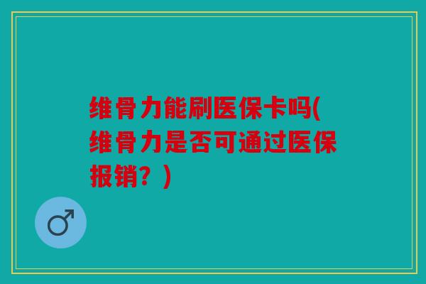维骨力能刷医保卡吗(维骨力是否可通过医保报销？)