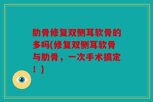 肋骨修复双侧耳软骨的多吗(修复双侧耳软骨与肋骨，一次手术搞定！)